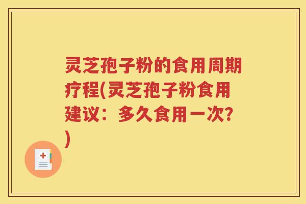 灵芝孢子粉的食用周期疗程(灵芝孢子粉食用建议：多久食用一次？)