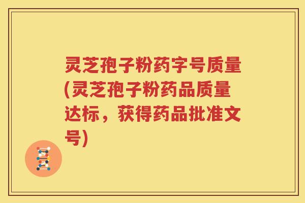 灵芝孢子粉药字号质量(灵芝孢子粉药品质量达标，获得药品批准文号)