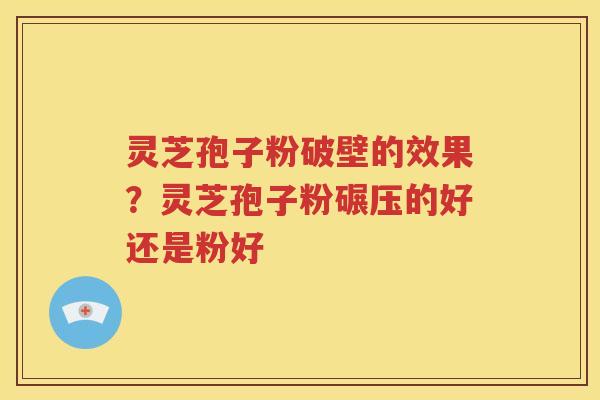 灵芝孢子粉破壁的效果？灵芝孢子粉碾压的好还是粉好