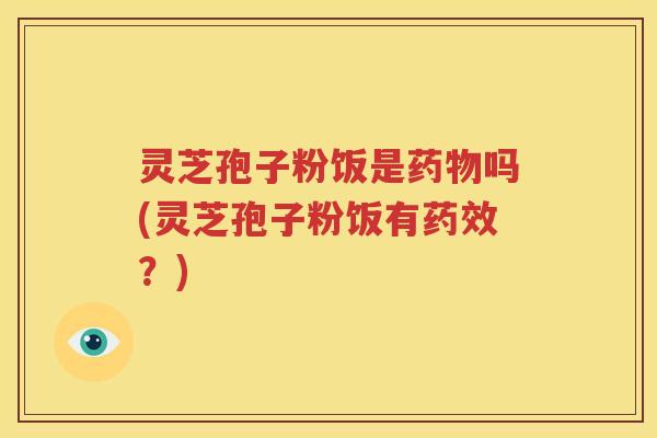 灵芝孢子粉饭是药物吗(灵芝孢子粉饭有药效？)