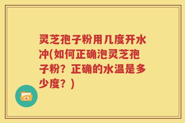 灵芝孢子粉用几度开水冲(如何正确泡灵芝孢子粉？正确的水温是多少度？)