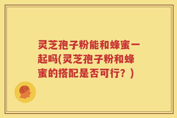 灵芝孢子粉能和蜂蜜一起吗(灵芝孢子粉和蜂蜜的搭配是否可行？)
