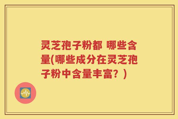 灵芝孢子粉都 哪些含量(哪些成分在灵芝孢子粉中含量丰富？)