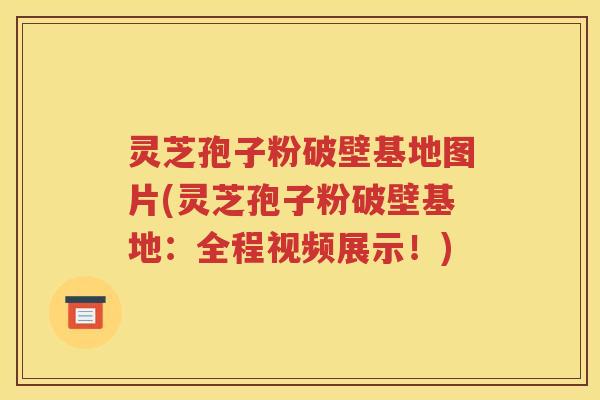 灵芝孢子粉破壁基地图片(灵芝孢子粉破壁基地：全程视频展示！)
