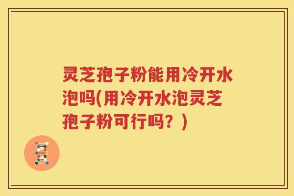 灵芝孢子粉能用冷开水泡吗(用冷开水泡灵芝孢子粉可行吗？)