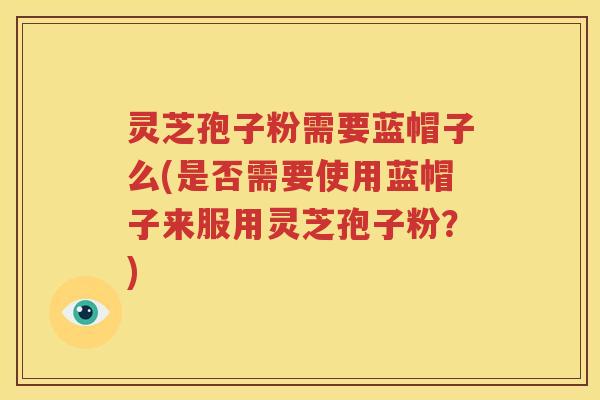 灵芝孢子粉需要蓝帽子么(是否需要使用蓝帽子来服用灵芝孢子粉？)