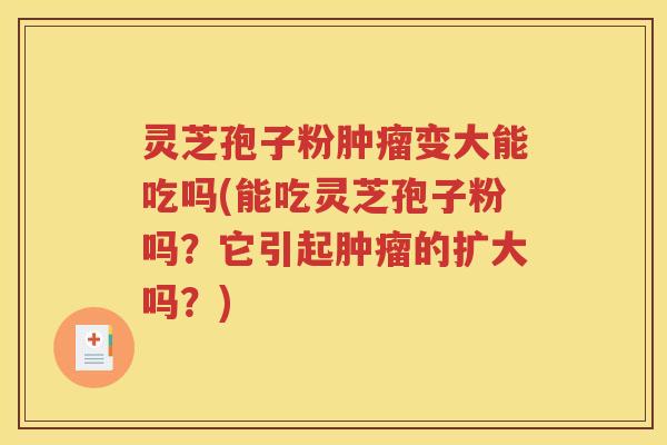 灵芝孢子粉肿瘤变大能吃吗(能吃灵芝孢子粉吗？它引起肿瘤的扩大吗？)