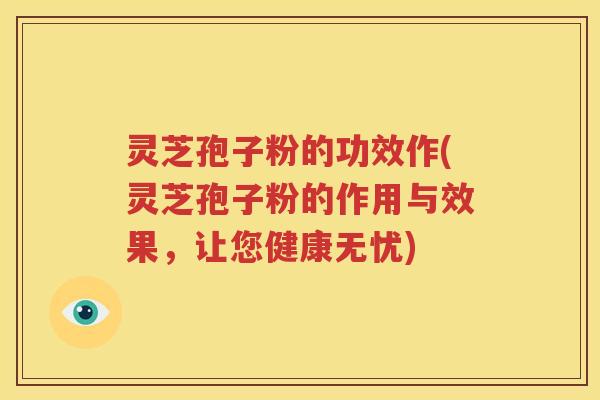 灵芝孢子粉的功效作(灵芝孢子粉的作用与效果，让您健康无忧)