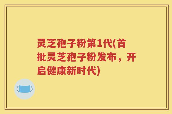 灵芝孢子粉第1代(首批灵芝孢子粉发布，开启健康新时代)