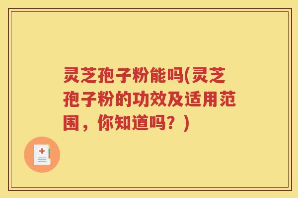 灵芝孢子粉能吗(灵芝孢子粉的功效及适用范围，你知道吗？)