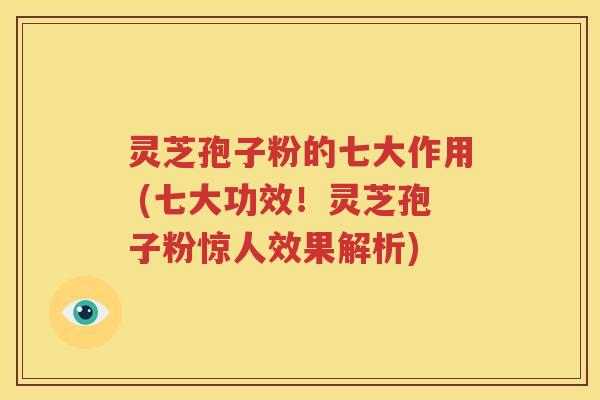 灵芝孢子粉的七大作用 (七大功效！灵芝孢子粉惊人效果解析)
