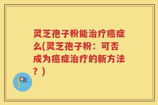 灵芝孢子粉能治疗癌症么(灵芝孢子粉：可否成为癌症治疗的新方法？)