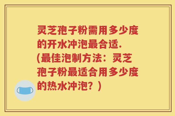 灵芝孢子粉需用多少度的开水冲泡最合适. (最佳泡制方法：灵芝孢子粉最适合用多少度的热水冲泡？)