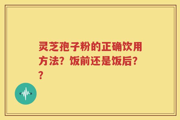 灵芝孢子粉的正确饮用方法？饭前还是饭后？？
