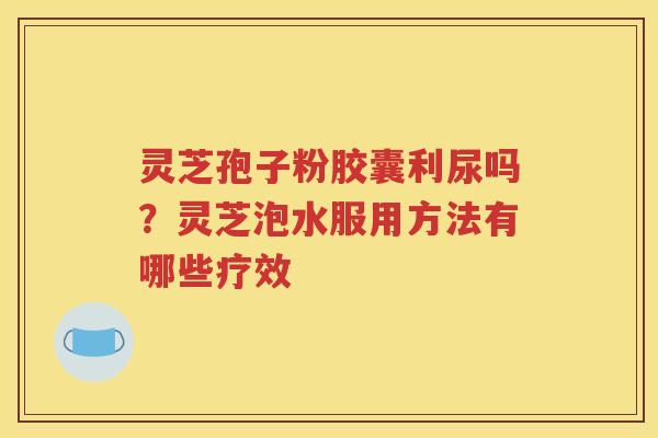 灵芝孢子粉胶囊利尿吗？灵芝泡水服用方法有哪些疗效