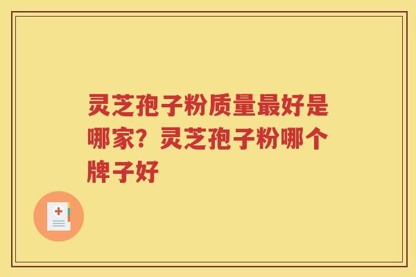 灵芝孢子粉质量最好是哪家？灵芝孢子粉哪个牌子好