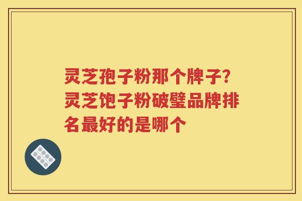 灵芝孢子粉那个牌子？灵芝饱子粉破璧品牌排名最好的是哪个