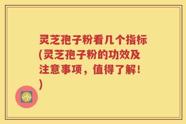 灵芝孢子粉看几个指标(灵芝孢子粉的功效及注意事项，值得了解！)