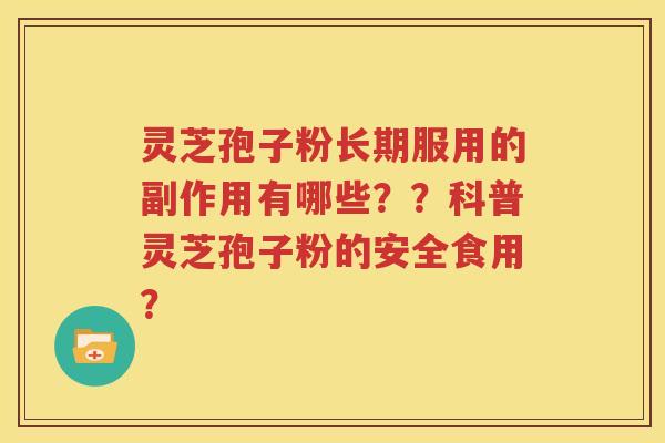 灵芝孢子粉长期服用的副作用有哪些？？科普灵芝孢子粉的安全食用？