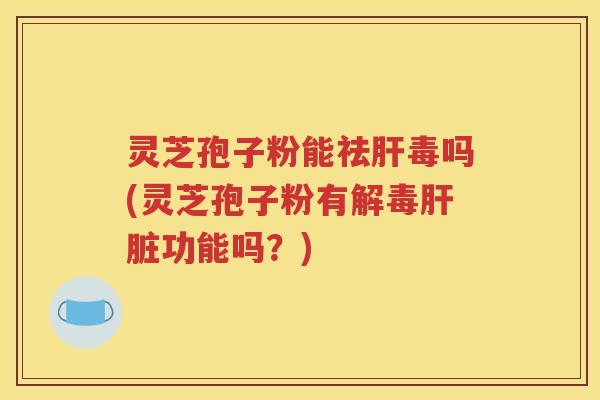 灵芝孢子粉能祛肝毒吗(灵芝孢子粉有解毒肝脏功能吗？)