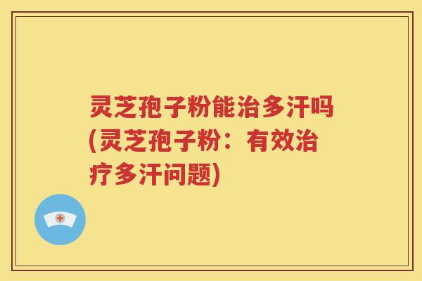 灵芝孢子粉能治多汗吗(灵芝孢子粉：有效治疗多汗问题)