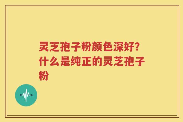 灵芝孢子粉颜色深好？什么是纯正的灵芝孢子粉