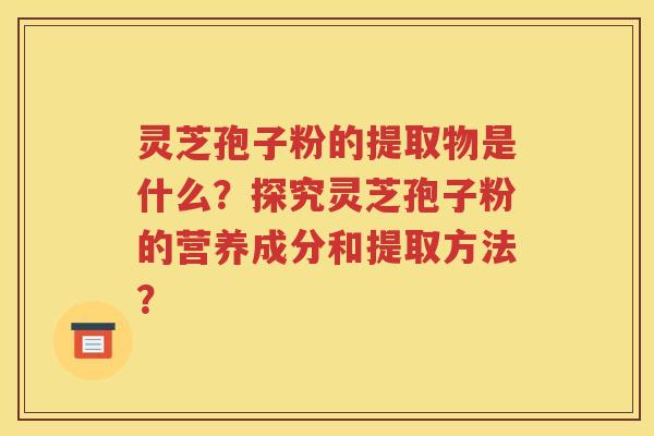 灵芝孢子粉的提取物是什么？探究灵芝孢子粉的营养成分和提取方法？