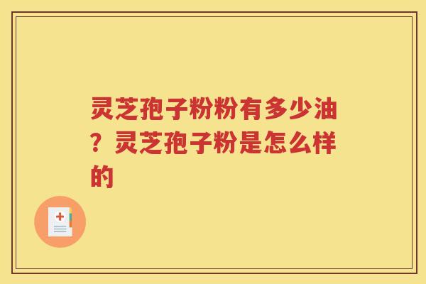 灵芝孢子粉粉有多少油？灵芝孢子粉是怎么样的