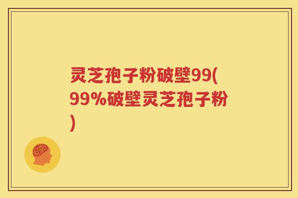 灵芝孢子粉破壁99(99%破壁灵芝孢子粉)