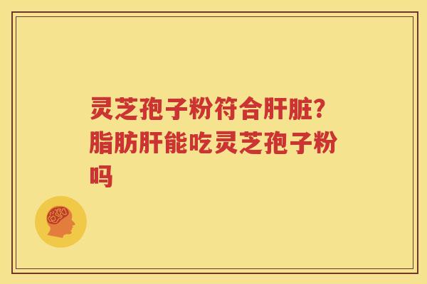 灵芝孢子粉符合肝脏？脂肪肝能吃灵芝孢子粉吗