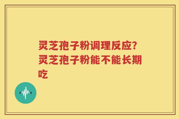 灵芝孢子粉调理反应？灵芝孢子粉能不能长期吃