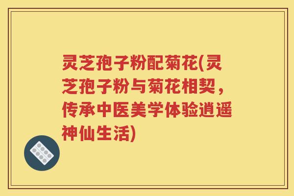灵芝孢子粉配菊花(灵芝孢子粉与菊花相契，传承中医美学体验逍遥神仙生活)