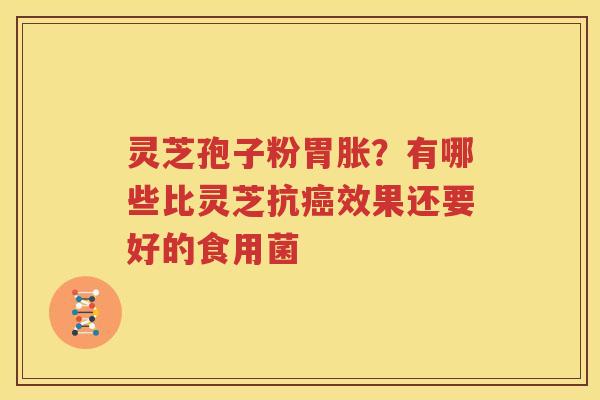 灵芝孢子粉胃胀？有哪些比灵芝抗癌效果还要好的食用菌