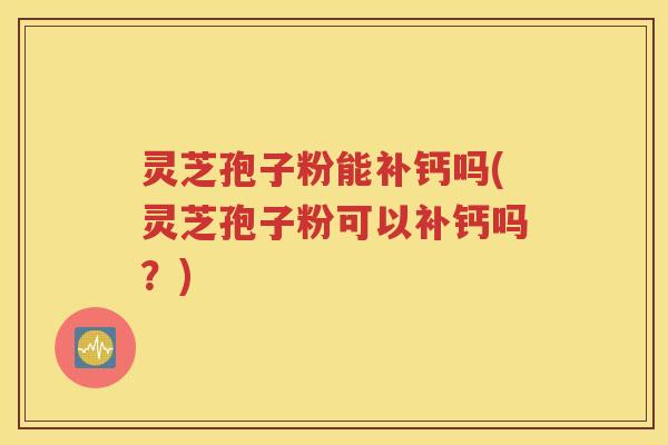 灵芝孢子粉能补钙吗(灵芝孢子粉可以补钙吗？)