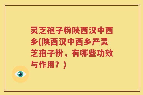 灵芝孢子粉陕西汉中西乡(陕西汉中西乡产灵芝孢子粉，有哪些功效与作用？)