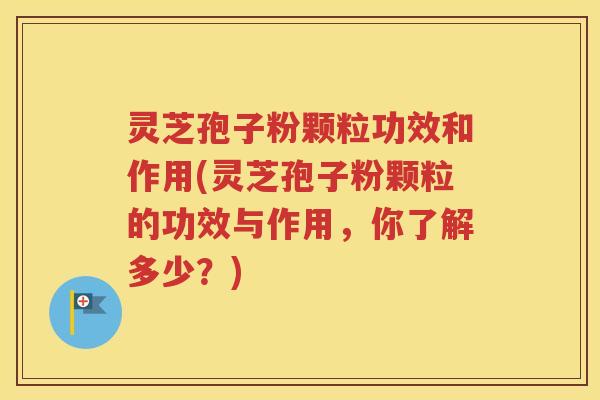 灵芝孢子粉颗粒功效和作用(灵芝孢子粉颗粒的功效与作用，你了解多少？)