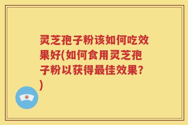 灵芝孢子粉该如何吃效果好(如何食用灵芝孢子粉以获得最佳效果？)