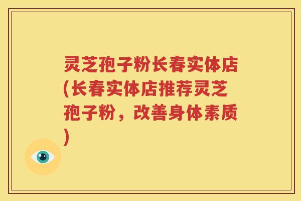 灵芝孢子粉长春实体店(长春实体店推荐灵芝孢子粉，改善身体素质)