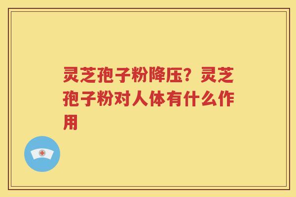 灵芝孢子粉降压？灵芝孢子粉对人体有什么作用
