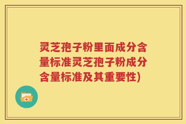 灵芝孢子粉里面成分含量标准灵芝孢子粉成分含量标准及其重要性)