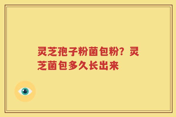灵芝孢子粉菌包粉？灵芝菌包多久长出来