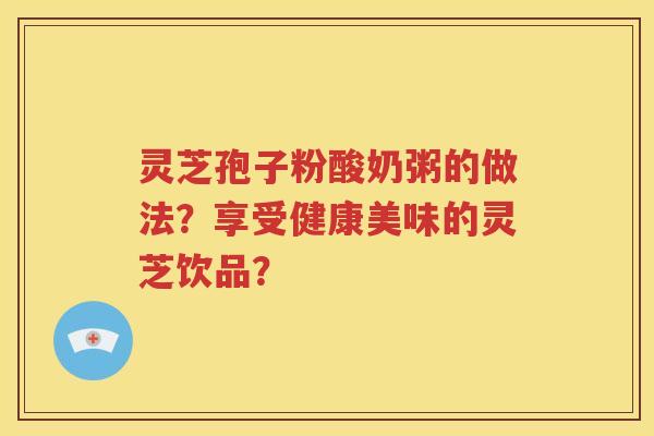 灵芝孢子粉酸奶粥的做法？享受健康美味的灵芝饮品？