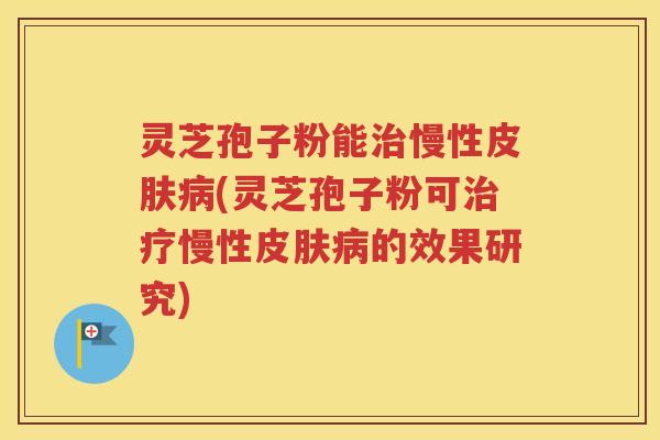 灵芝孢子粉能治慢性皮肤病(灵芝孢子粉可治疗慢性皮肤病的效果研究)