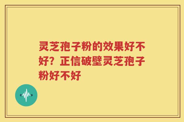 灵芝孢子粉的效果好不好？正信破壁灵芝孢子粉好不好