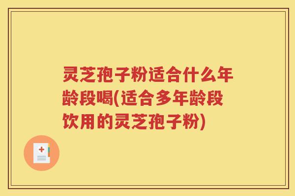 灵芝孢子粉适合什么年龄段喝(适合多年龄段饮用的灵芝孢子粉)