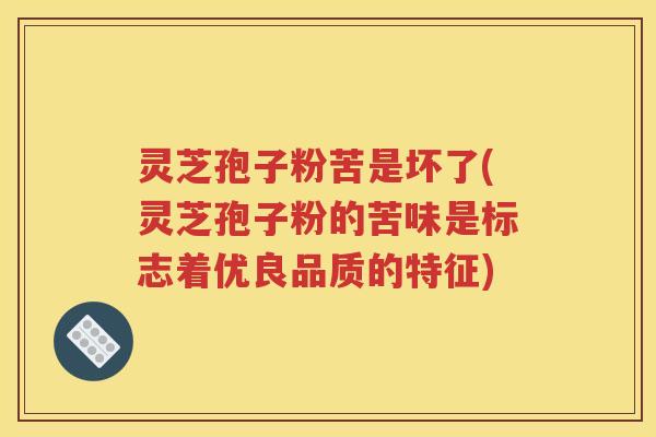 灵芝孢子粉苦是坏了(灵芝孢子粉的苦味是标志着优良品质的特征)
