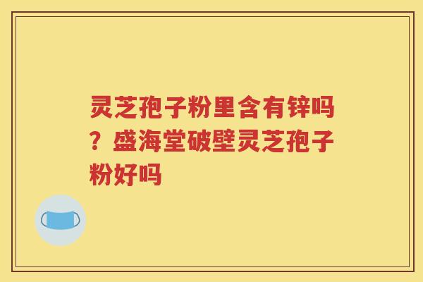 灵芝孢子粉里含有锌吗？盛海堂破壁灵芝孢子粉好吗