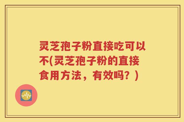 灵芝孢子粉直接吃可以不(灵芝孢子粉的直接食用方法，有效吗？)