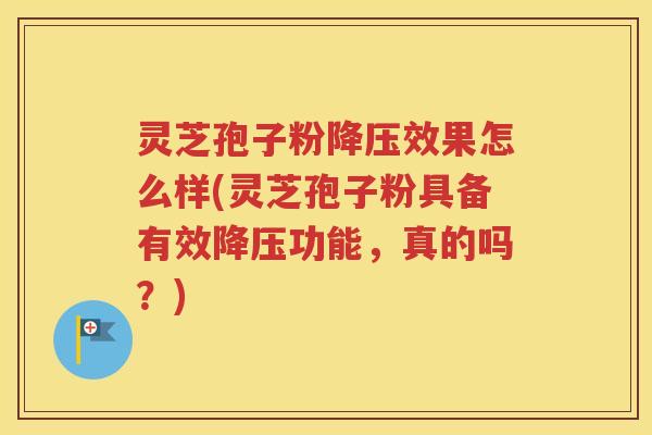 灵芝孢子粉降压效果怎么样(灵芝孢子粉具备有效降压功能，真的吗？)