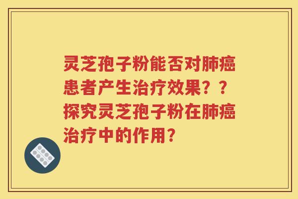 灵芝孢子粉能否对肺癌患者产生治疗效果？？探究灵芝孢子粉在肺癌治疗中的作用？